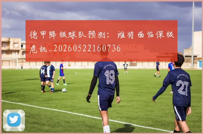 德甲降级球队预测:谁将面临保级危机_20260522160736