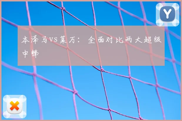 本泽马vs莱万：全面对比两大超级中锋