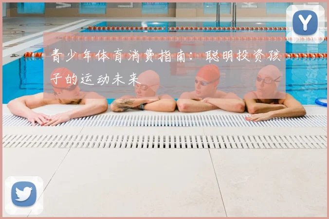 青少年体育消费指南：聪明投资孩子的运动未来