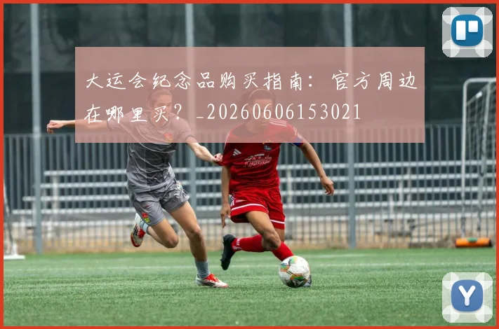 大运会纪念品购买指南：官方周边在哪里买？_20260606153021