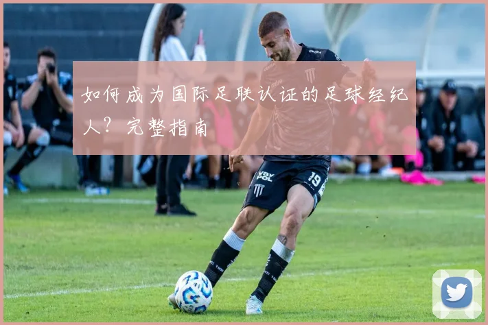 如何成为国际足联认证的足球经纪人？完整指南