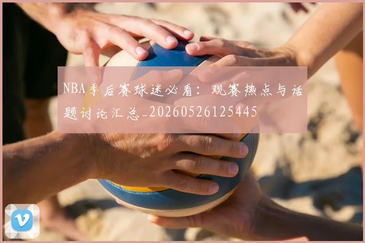 NBA季后赛球迷必看：观赛热点与话题讨论汇总_20260526125445