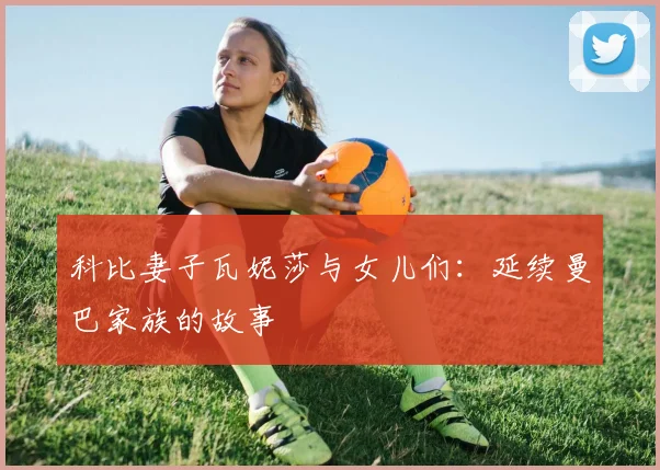 科比妻子瓦妮莎与女儿们：延续曼巴家族的故事