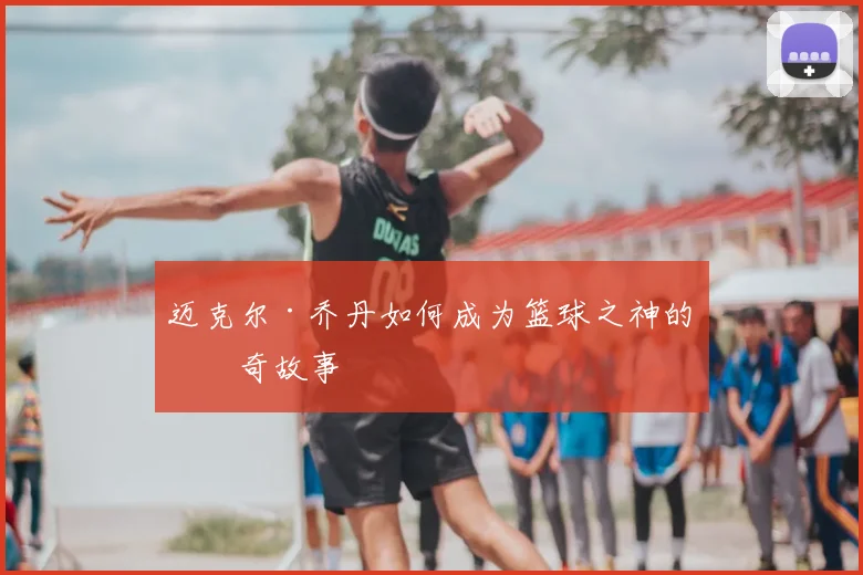 迈克尔·乔丹如何成为篮球之神的传奇故事