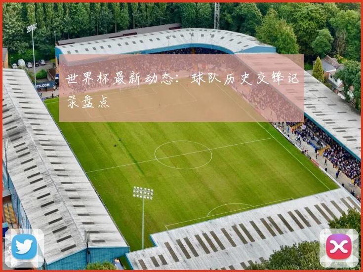 世界杯最新动态：球队历史交锋记录盘点