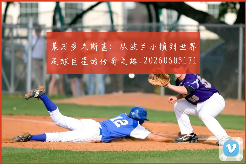 莱万多夫斯基:从波兰小镇到世界足球巨星的传奇之路_20260605171415_20260703181814