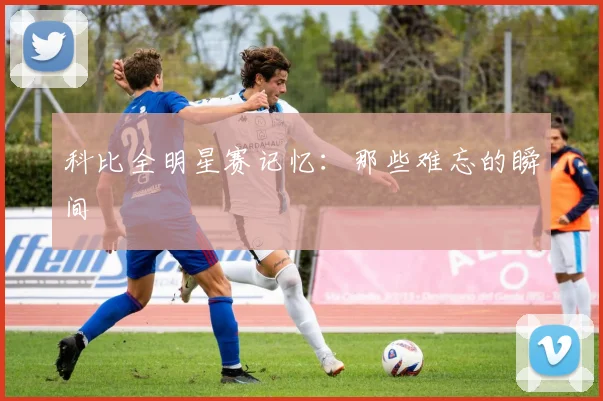 科比全明星赛记忆：那些难忘的瞬间