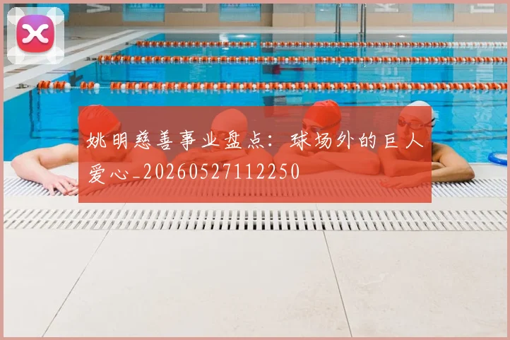 姚明慈善事业盘点:球场外的巨人爱心_20260527112250