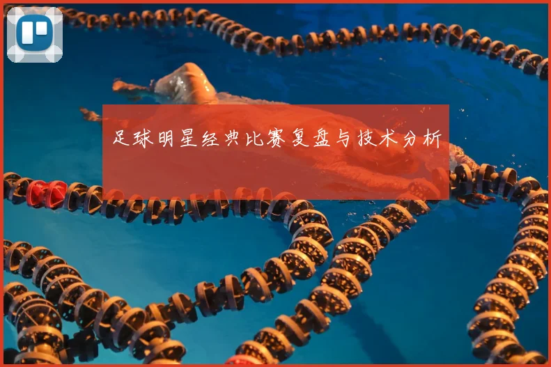 足球明星经典比赛复盘与技术分析