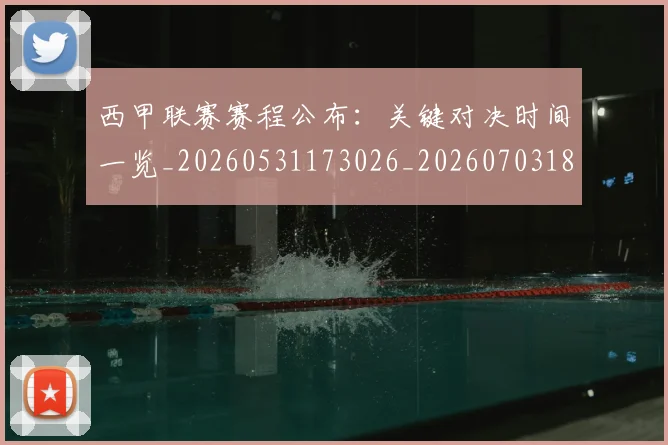 西甲联赛赛程公布：关键对决时间一览_20260531173026_20260703181914