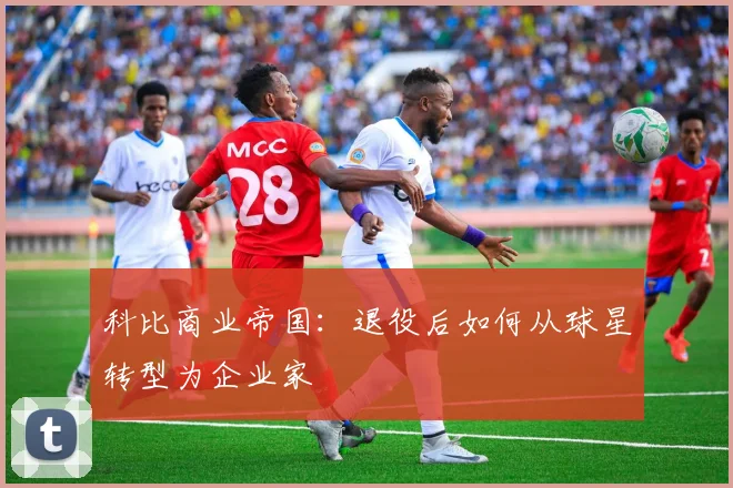 科比商业帝国：退役后如何从球星转型为企业家