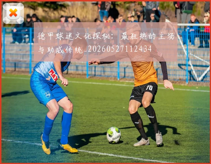 德甲球迷文化探秘：最狂热的主场与助威传统_20260527112434