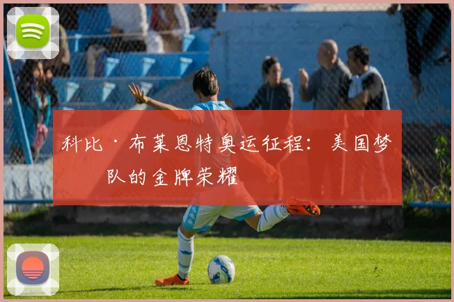 科比·布莱恩特奥运征程：美国梦之队的金牌荣耀