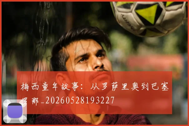 梅西童年故事：从罗萨里奥到巴塞罗那_20260528193227
