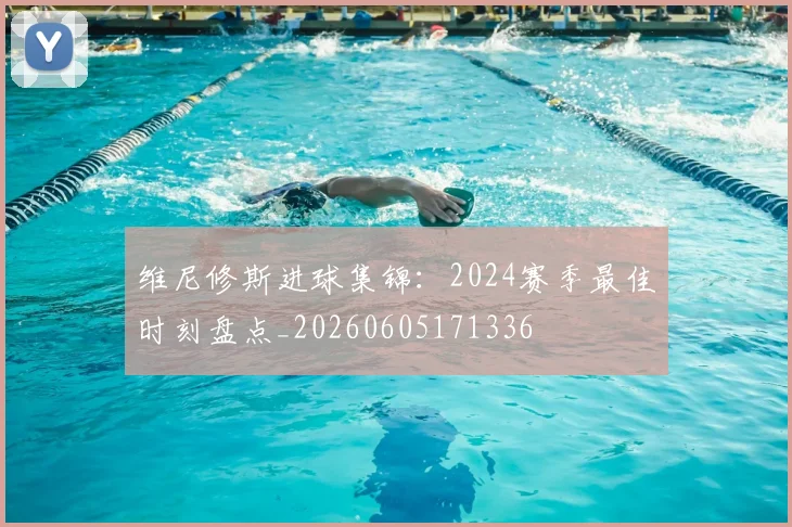 维尼修斯进球集锦：2024赛季最佳时刻盘点_20260605171336
