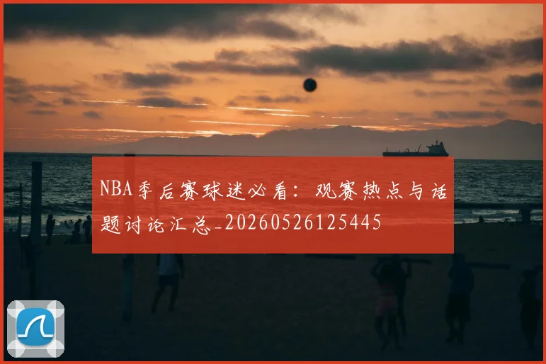 NBA季后赛球迷必看:观赛热点与话题讨论汇总_20260526125445