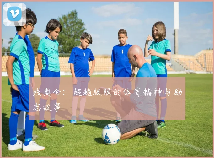 残奥会：超越极限的体育精神与励志故事