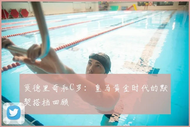莫德里奇和C罗：皇马黄金时代的默契搭档回顾