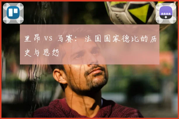 里昂 vs 马赛：法国国家德比的历史与恩怨