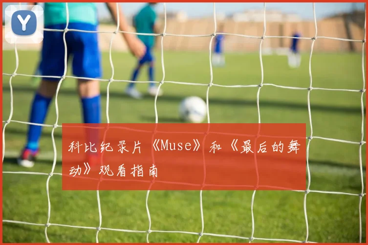 科比纪录片《Muse》和《最后的舞动》观看指南