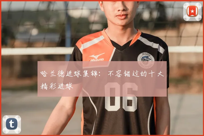 哈兰德进球集锦:不容错过的十大精彩进球