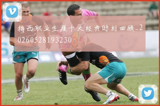 梅西职业生涯十大经典时刻回顾_20260528193230