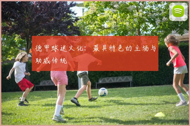 德甲球迷文化:最具特色的主场与助威传统