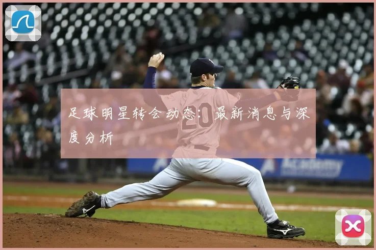 足球明星转会动态:最新消息与深度分析