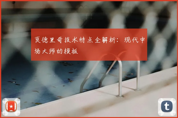 莫德里奇技术特点全解析：现代中场大师的模板