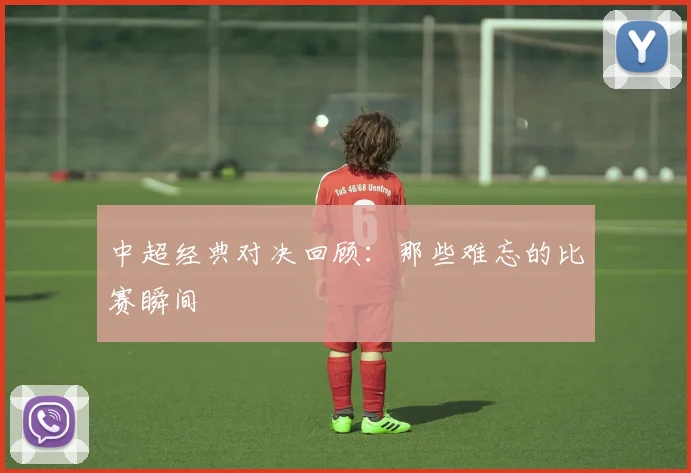 中超经典对决回顾:那些难忘的比赛瞬间