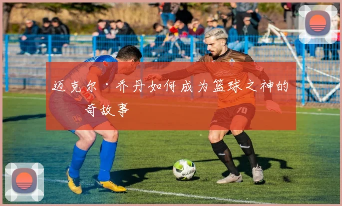迈克尔·乔丹如何成为篮球之神的传奇故事