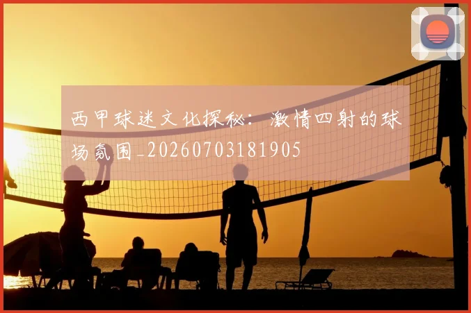西甲球迷文化探秘：激情四射的球场氛围_20260703181905