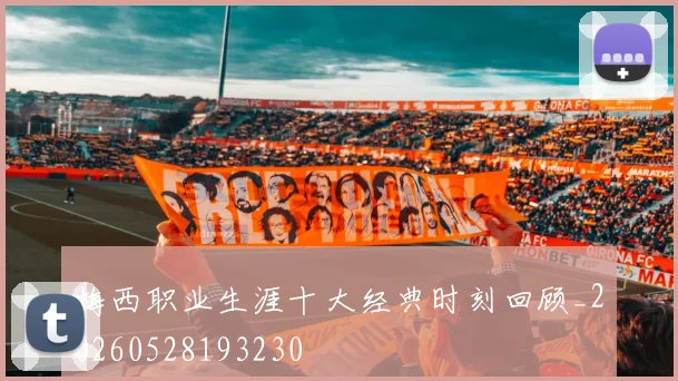 梅西职业生涯十大经典时刻回顾_20260528193230