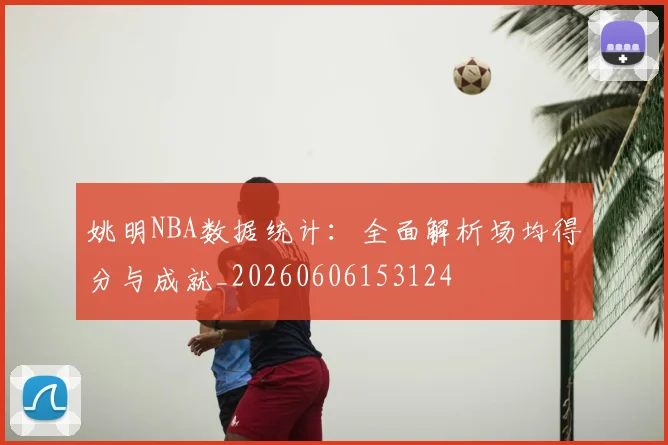 姚明NBA数据统计:全面解析场均得分与成就_20260606153124