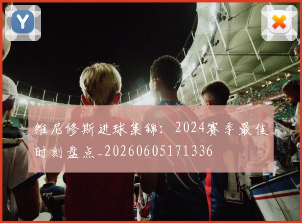 维尼修斯进球集锦：2024赛季最佳时刻盘点_20260605171336