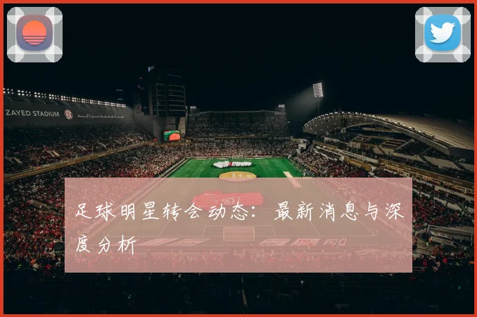 足球明星转会动态:最新消息与深度分析