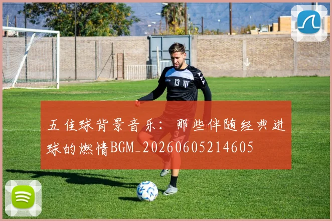 五佳球背景音乐:那些伴随经典进球的燃情BGM_20260605214605