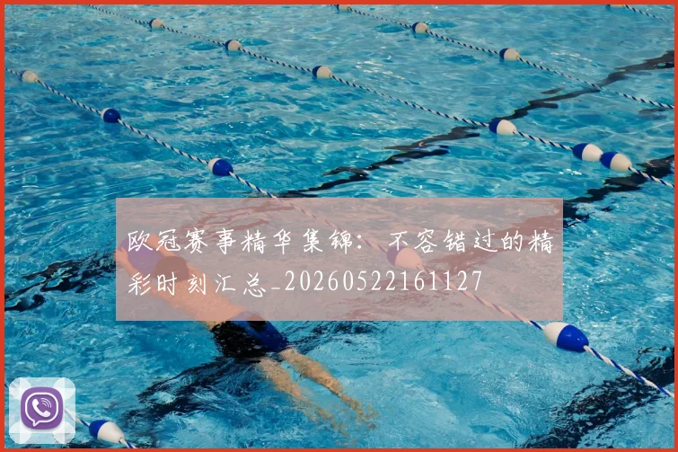 欧冠赛事精华集锦:不容错过的精彩时刻汇总_20260522161127