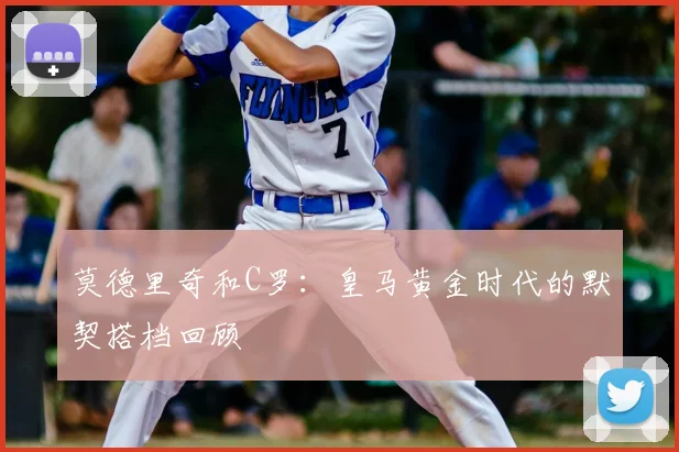 莫德里奇和C罗:皇马黄金时代的默契搭档回顾