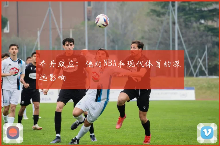 乔丹效应：他对NBA和现代体育的深远影响