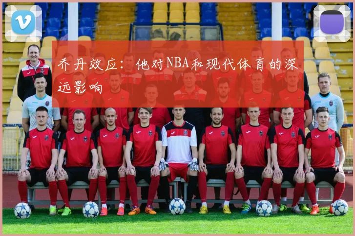 乔丹效应:他对NBA和现代体育的深远影响