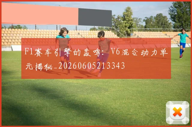 F1赛车引擎的轰鸣：V6混合动力单元揭秘_20260605213343