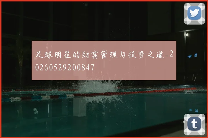 足球明星的财富管理与投资之道_20260529200847