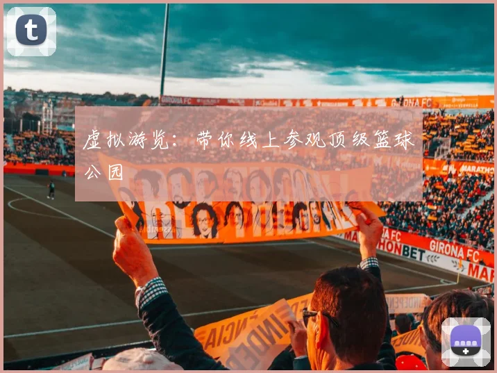 虚拟游览：带你线上参观顶级篮球公园