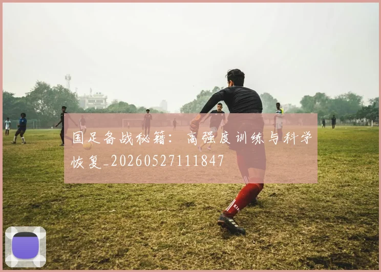国足备战秘籍:高强度训练与科学恢复_20260527111847