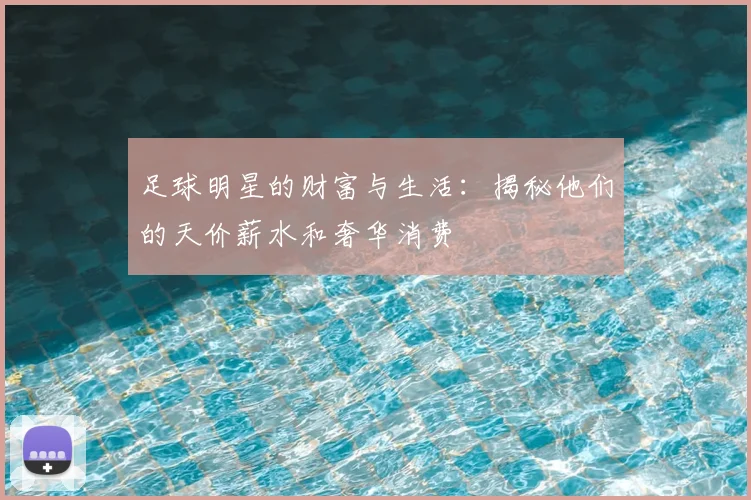 足球明星的财富与生活：揭秘他们的天价薪水和奢华消费