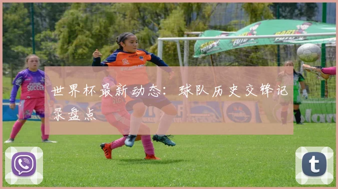 世界杯最新动态：球队历史交锋记录盘点