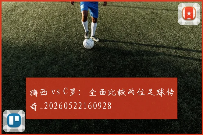梅西 vs C罗:全面比较两位足球传奇_20260522160928