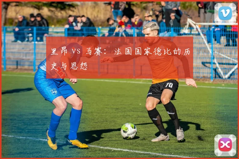 里昂 vs 马赛:法国国家德比的历史与恩怨