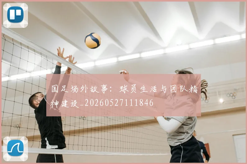 国足场外故事:球员生活与团队精神建设_20260527111846